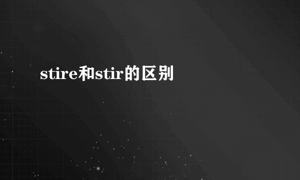 stire和stir的区别