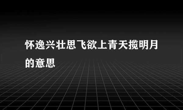 怀逸兴壮思飞欲上青天揽明月的意思