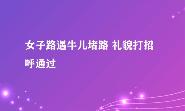 女子路遇牛儿堵路 礼貌打招呼通过
