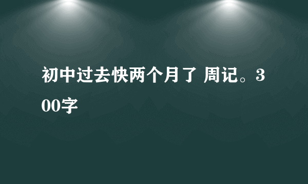 初中过去快两个月了 周记。300字