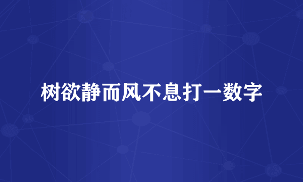 树欲静而风不息打一数字