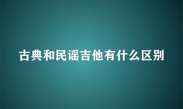 古典和民谣吉他有什么区别