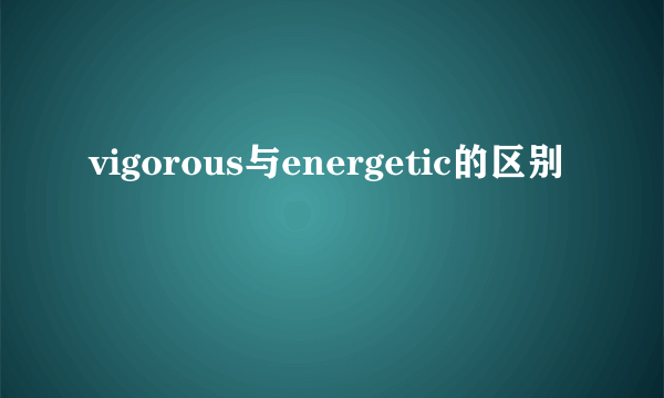 vigorous与energetic的区别