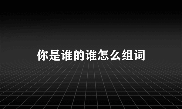 你是谁的谁怎么组词