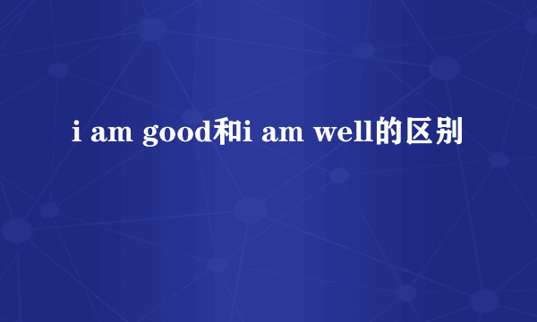 i am good和i am well的区别