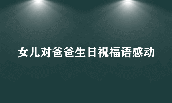 女儿对爸爸生日祝福语感动