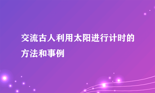 交流古人利用太阳进行计时的方法和事例