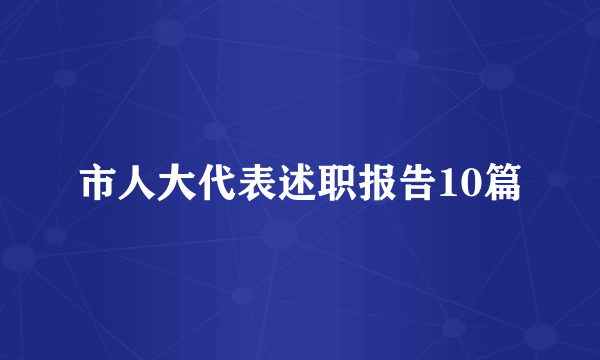 市人大代表述职报告10篇