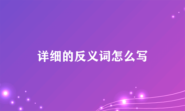 详细的反义词怎么写