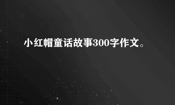 小红帽童话故事300字作文。