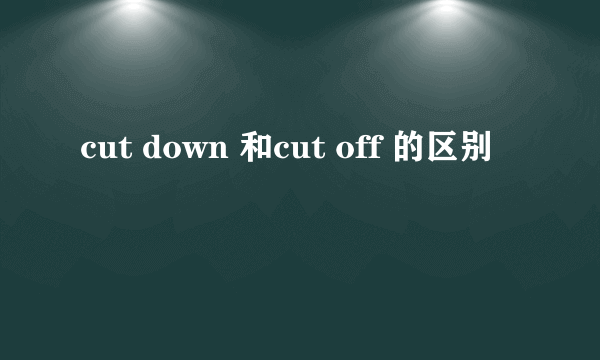 cut down 和cut off 的区别
