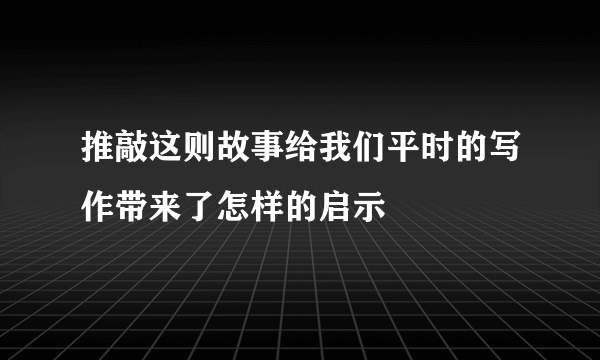 推敲这则故事给我们平时的写作带来了怎样的启示