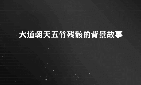 大道朝天五竹残骸的背景故事