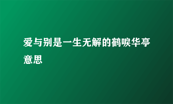 爱与别是一生无解的鹤唳华亭意思