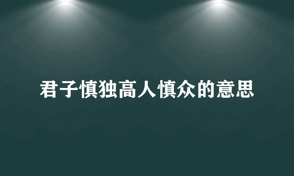 君子慎独高人慎众的意思