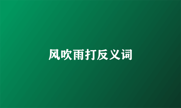 风吹雨打反义词