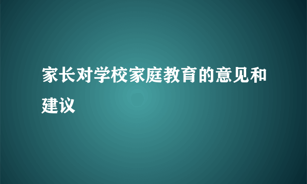 家长对学校家庭教育的意见和建议