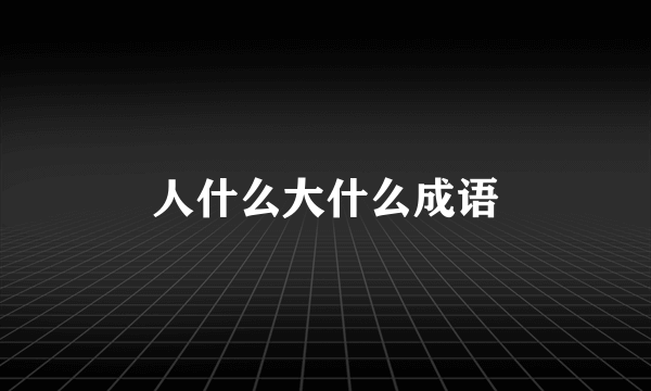 人什么大什么成语