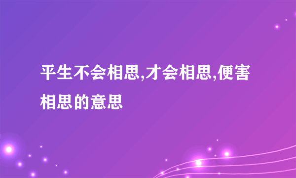 平生不会相思,才会相思,便害相思的意思