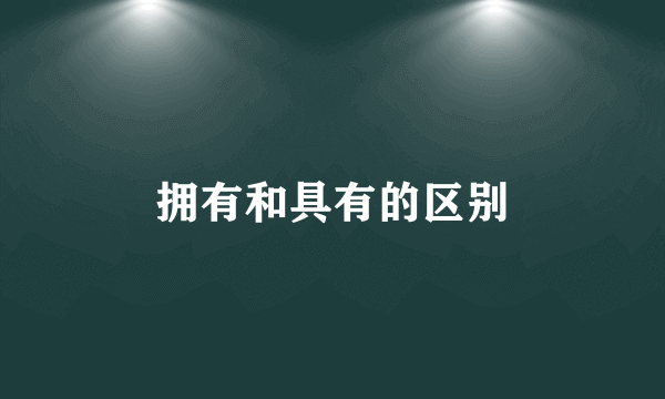 拥有和具有的区别