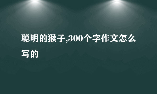 聪明的猴子,300个字作文怎么写的