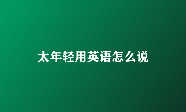 太年轻用英语怎么说