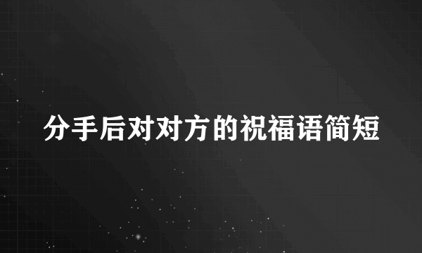 分手后对对方的祝福语简短