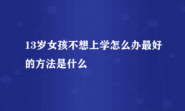13岁女孩不想上学怎么办最好的方法是什么