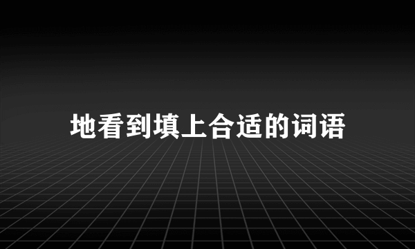 地看到填上合适的词语