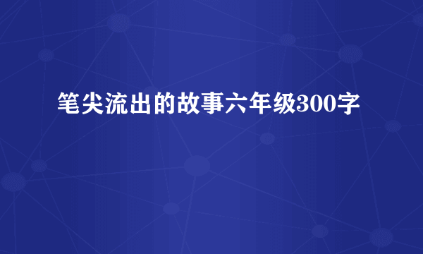 笔尖流出的故事六年级300字