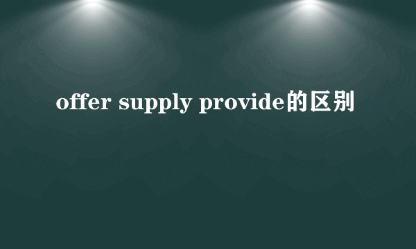 offer supply provide的区别