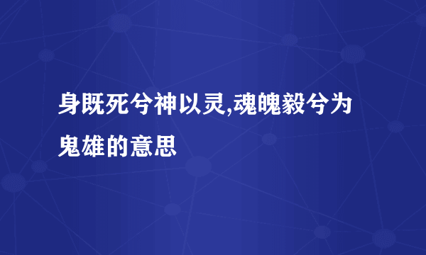 身既死兮神以灵,魂魄毅兮为鬼雄的意思