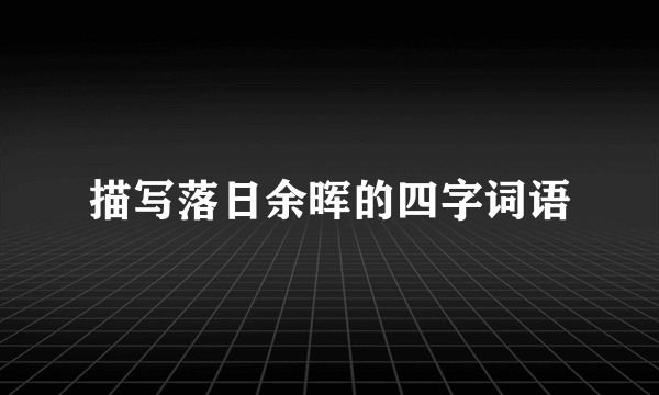 描写落日余晖的四字词语