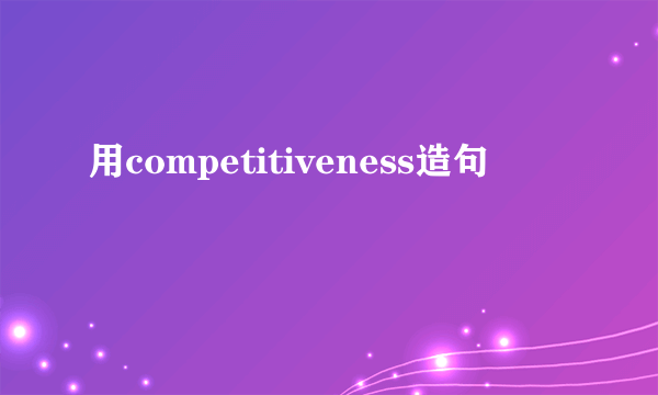 用competitiveness造句