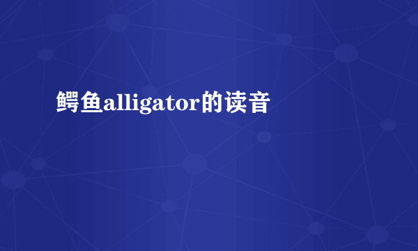 鳄鱼alligator的读音