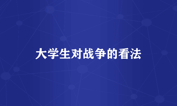 大学生对战争的看法
