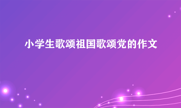 小学生歌颂祖国歌颂党的作文