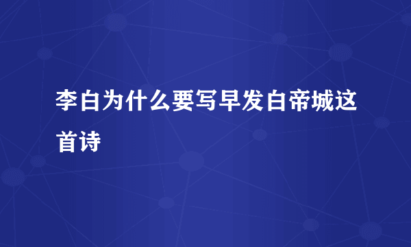 李白为什么要写早发白帝城这首诗