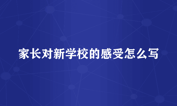 家长对新学校的感受怎么写