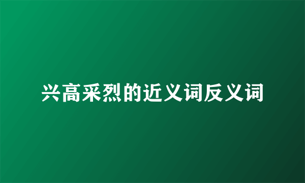 兴高采烈的近义词反义词