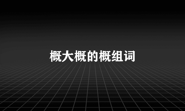 概大概的概组词
