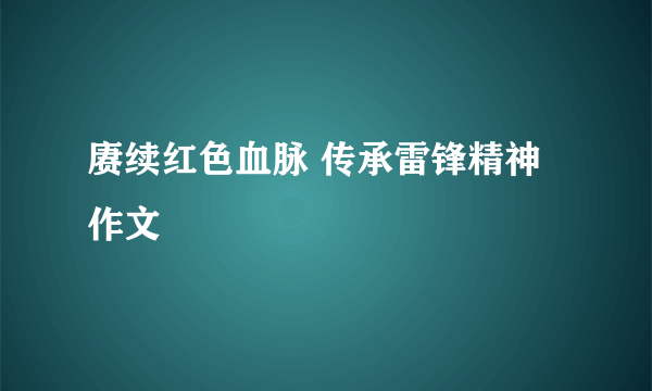 赓续红色血脉 传承雷锋精神 作文