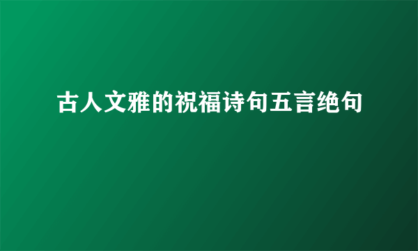 古人文雅的祝福诗句五言绝句