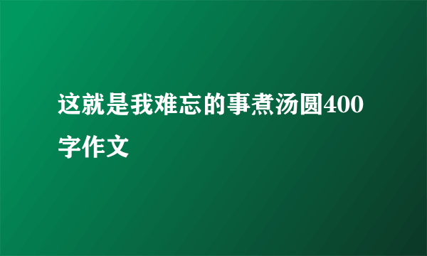 这就是我难忘的事煮汤圆400字作文