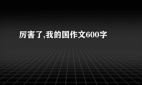 厉害了,我的国作文600字