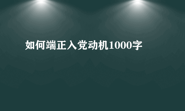 如何端正入党动机1000字