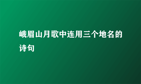 峨眉山月歌中连用三个地名的诗句