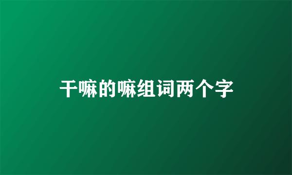 干嘛的嘛组词两个字
