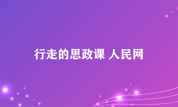 行走的思政课 人民网