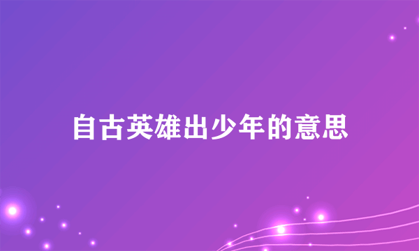 自古英雄出少年的意思